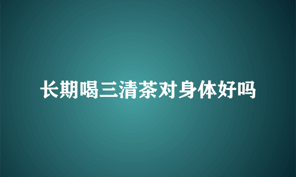 长期喝三清茶对身体好吗