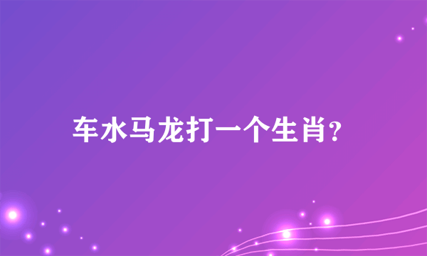 车水马龙打一个生肖？