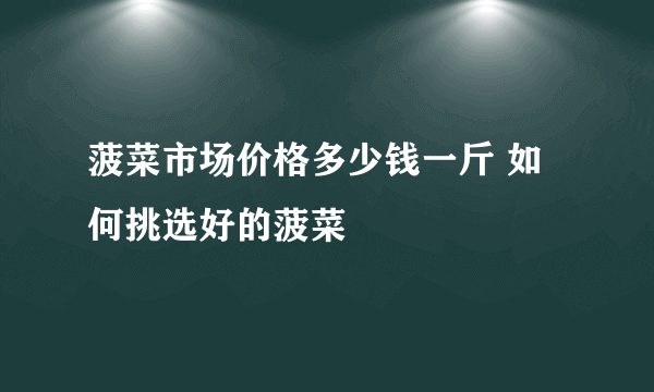 菠菜市场价格多少钱一斤 如何挑选好的菠菜