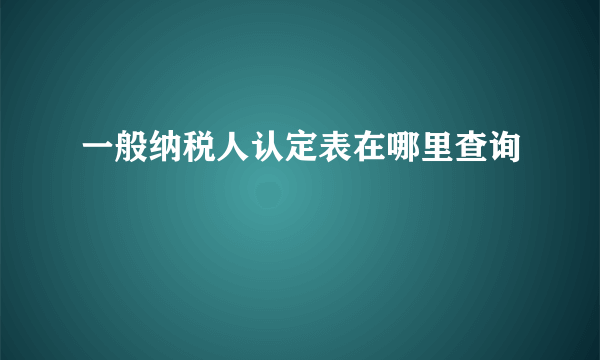 一般纳税人认定表在哪里查询