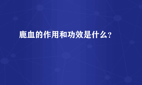 鹿血的作用和功效是什么？ 