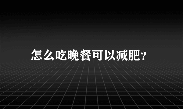 怎么吃晚餐可以减肥？