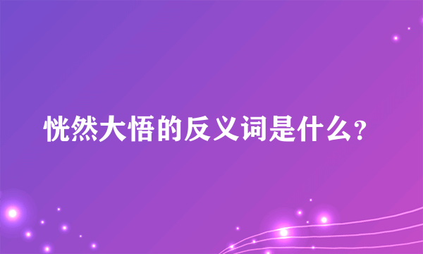 恍然大悟的反义词是什么？