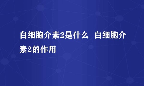 白细胞介素2是什么  白细胞介素2的作用