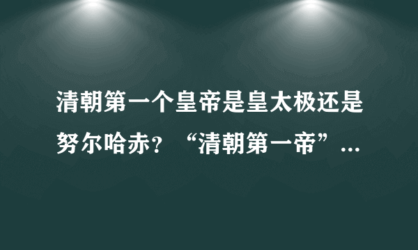 清朝第一个皇帝是皇太极还是努尔哈赤？“清朝第一帝”说的是谁？