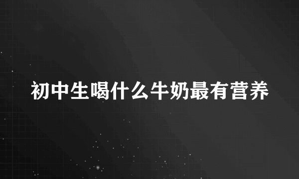 初中生喝什么牛奶最有营养