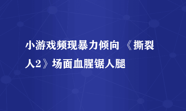 小游戏频现暴力倾向 《撕裂人2》场面血腥锯人腿