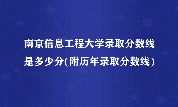 南京信息工程大学录取分数线是多少分(附历年录取分数线)