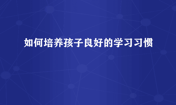 如何培养孩子良好的学习习惯