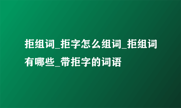 拒组词_拒字怎么组词_拒组词有哪些_带拒字的词语