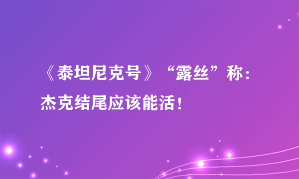 《泰坦尼克号》“露丝”称：杰克结尾应该能活！