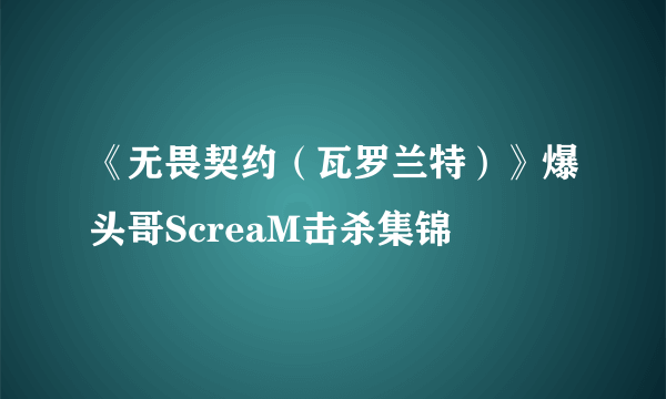 《无畏契约（瓦罗兰特）》爆头哥ScreaM击杀集锦