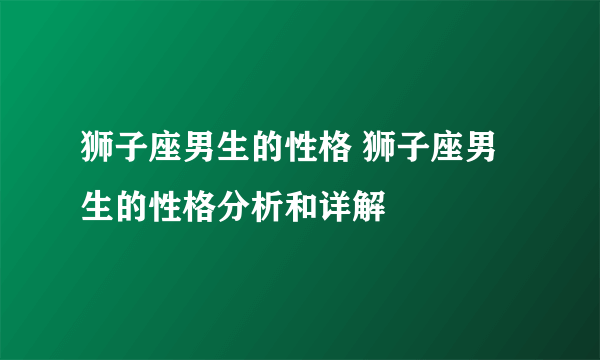 狮子座男生的性格 狮子座男生的性格分析和详解