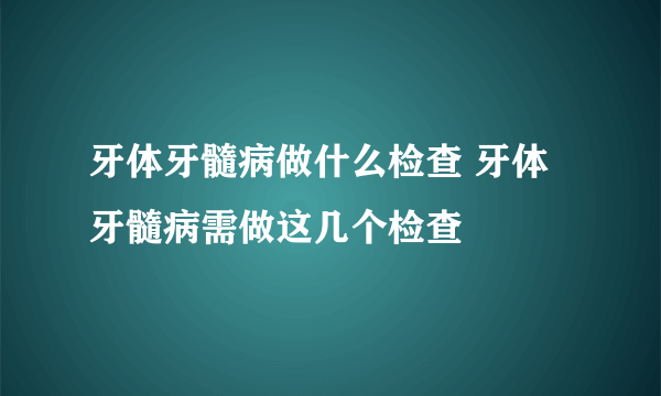 牙体牙髓病做什么检查 牙体牙髓病需做这几个检查