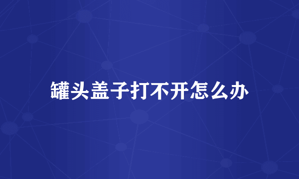 罐头盖子打不开怎么办