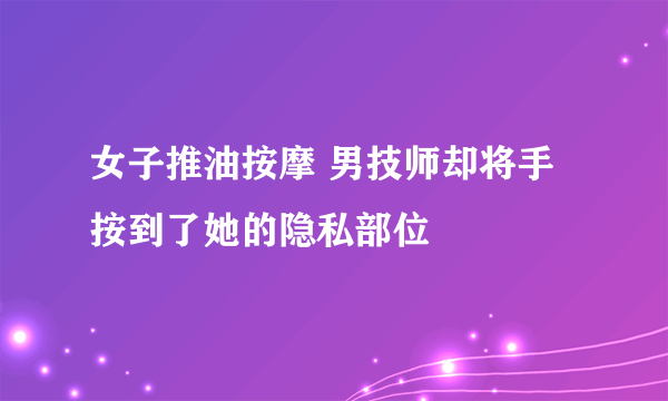 女子推油按摩 男技师却将手按到了她的隐私部位