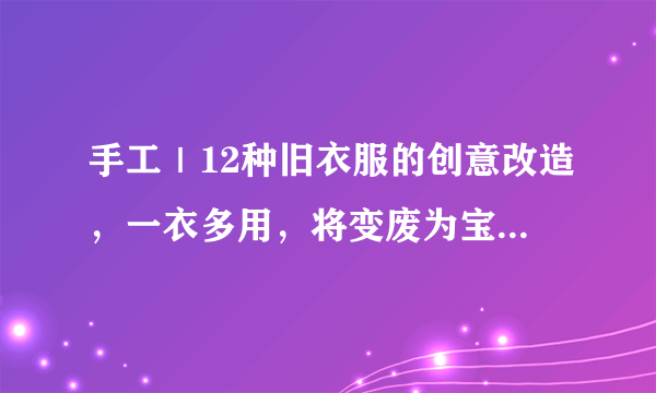 手工｜12种旧衣服的创意改造，一衣多用，将变废为宝变成习惯吧！