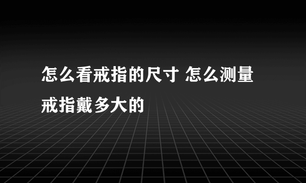 怎么看戒指的尺寸 怎么测量戒指戴多大的