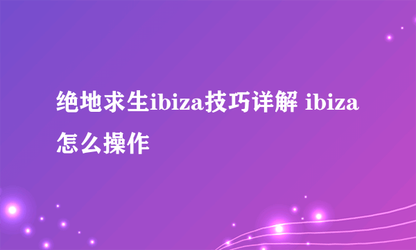 绝地求生ibiza技巧详解 ibiza怎么操作