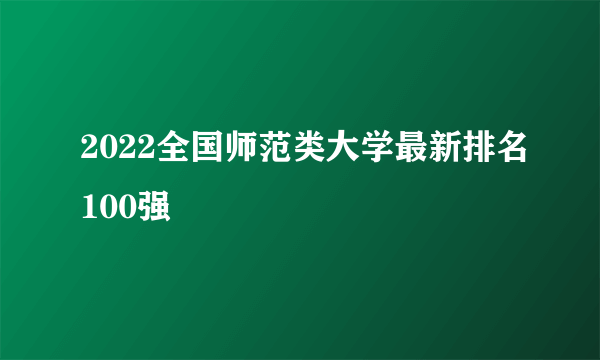 2022全国师范类大学最新排名100强