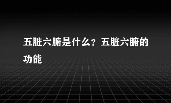 五脏六腑是什么？五脏六腑的功能