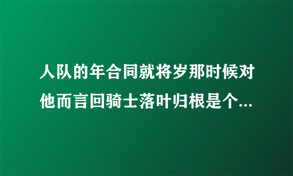 人队的年合同就将岁那时候对他而言回骑士落叶归根是个不错的选择