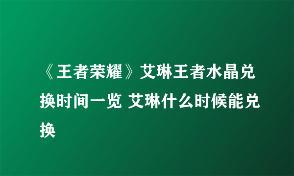 《王者荣耀》艾琳王者水晶兑换时间一览 艾琳什么时候能兑换