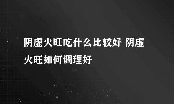 阴虚火旺吃什么比较好 阴虚火旺如何调理好