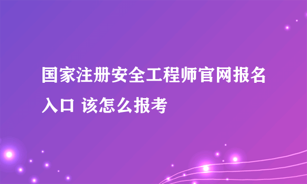 国家注册安全工程师官网报名入口 该怎么报考