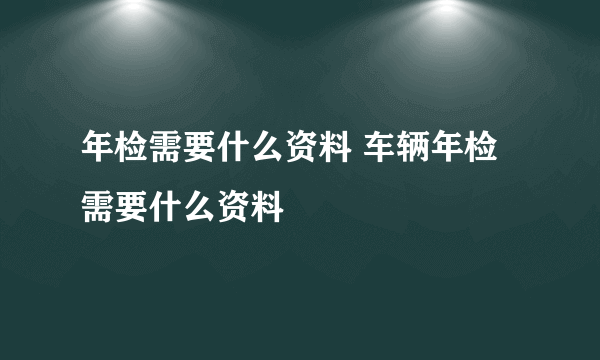 年检需要什么资料 车辆年检需要什么资料