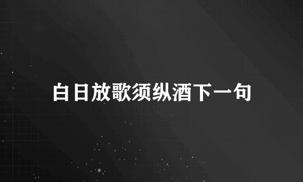 白日放歌须纵酒下一句