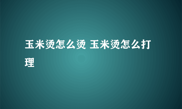 玉米烫怎么烫 玉米烫怎么打理