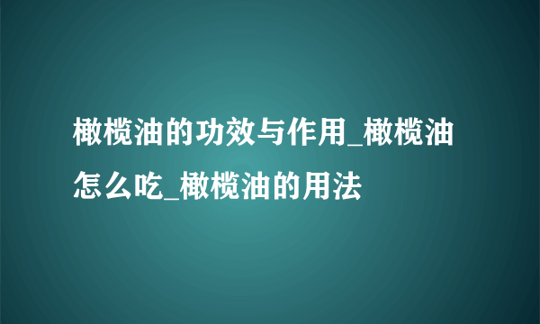 橄榄油的功效与作用_橄榄油怎么吃_橄榄油的用法