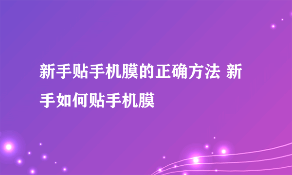 新手贴手机膜的正确方法 新手如何贴手机膜