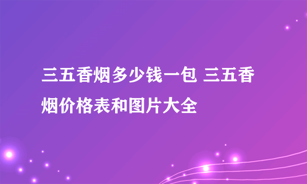 三五香烟多少钱一包 三五香烟价格表和图片大全