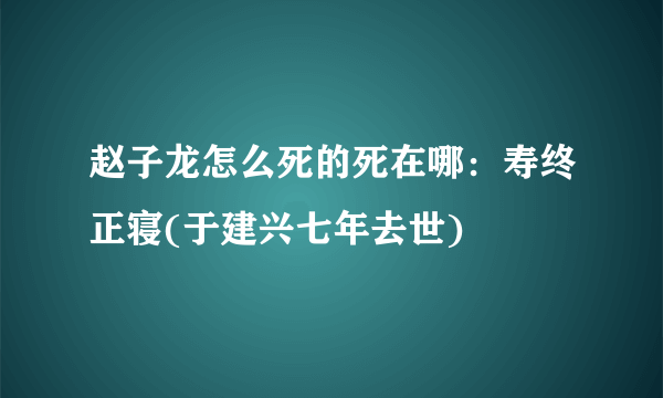 赵子龙怎么死的死在哪：寿终正寝(于建兴七年去世)