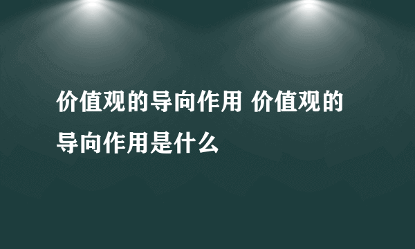 价值观的导向作用 价值观的导向作用是什么