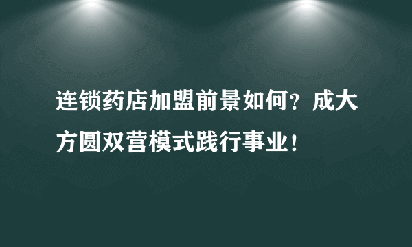 连锁药店加盟前景如何？成大方圆双营模式践行事业！