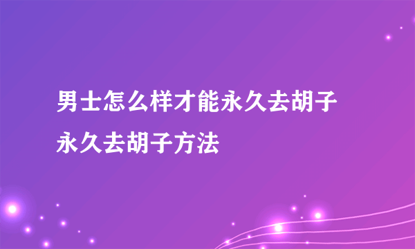 男士怎么样才能永久去胡子 永久去胡子方法