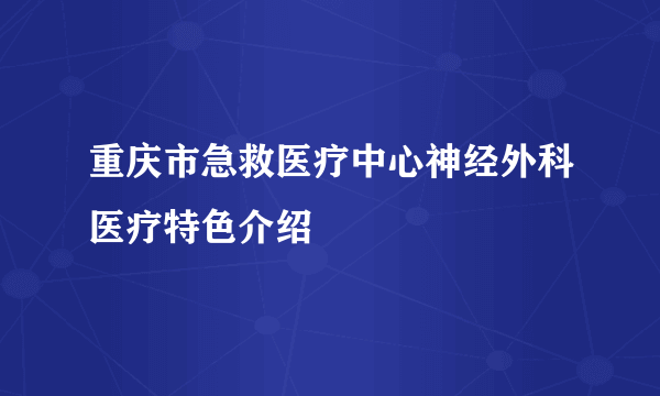 重庆市急救医疗中心神经外科医疗特色介绍