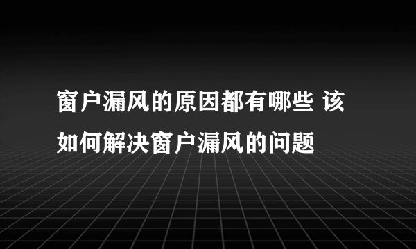 窗户漏风的原因都有哪些 该如何解决窗户漏风的问题