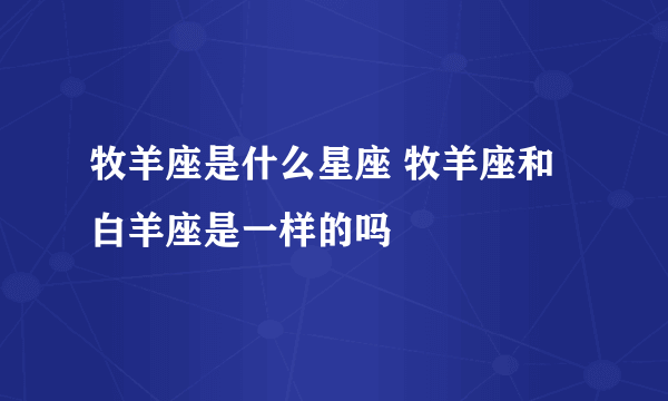 牧羊座是什么星座 牧羊座和白羊座是一样的吗