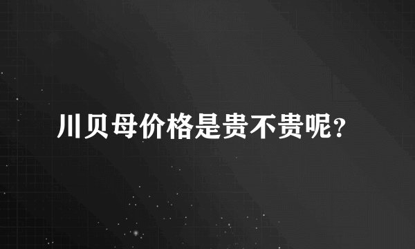 川贝母价格是贵不贵呢？