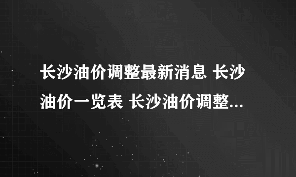 长沙油价调整最新消息 长沙油价一览表 长沙油价调整时间表2022