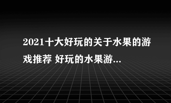 2021十大好玩的关于水果的游戏推荐 好玩的水果游戏排行榜