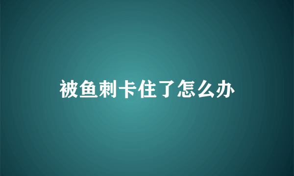 被鱼刺卡住了怎么办