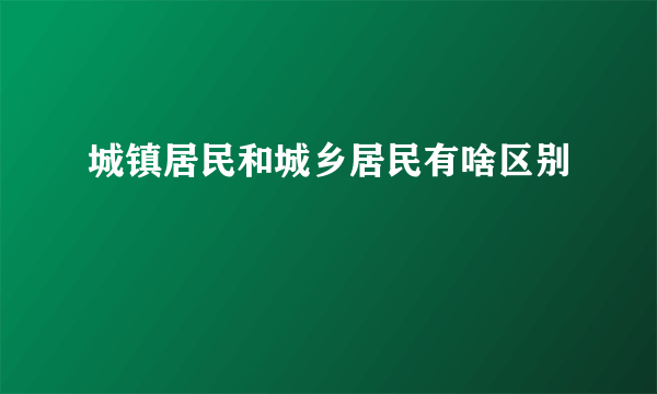 城镇居民和城乡居民有啥区别