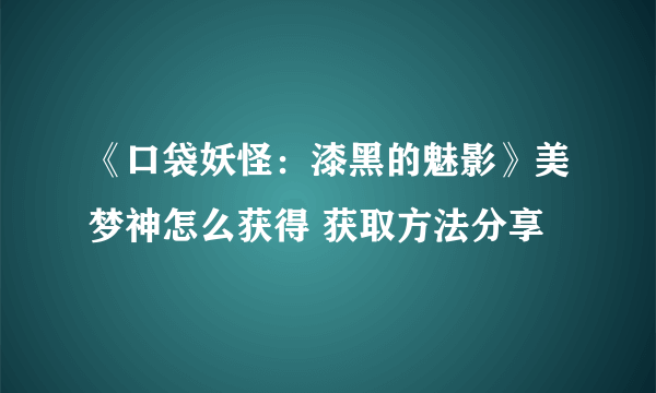 《口袋妖怪：漆黑的魅影》美梦神怎么获得 获取方法分享