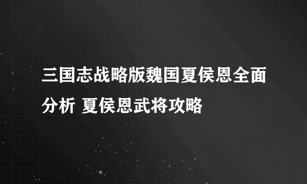 三国志战略版魏国夏侯恩全面分析 夏侯恩武将攻略