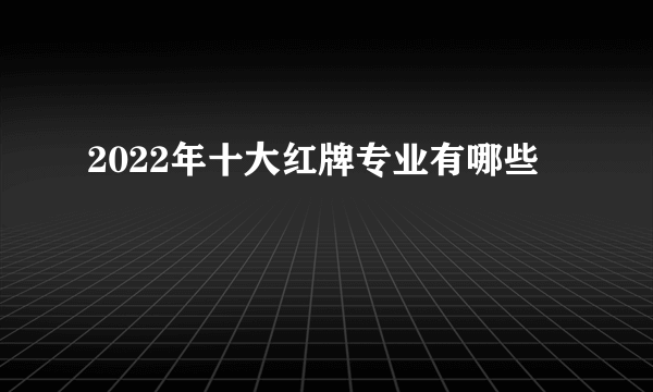 2022年十大红牌专业有哪些